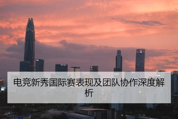 电竞新秀国际赛表现及团队协作深度解析